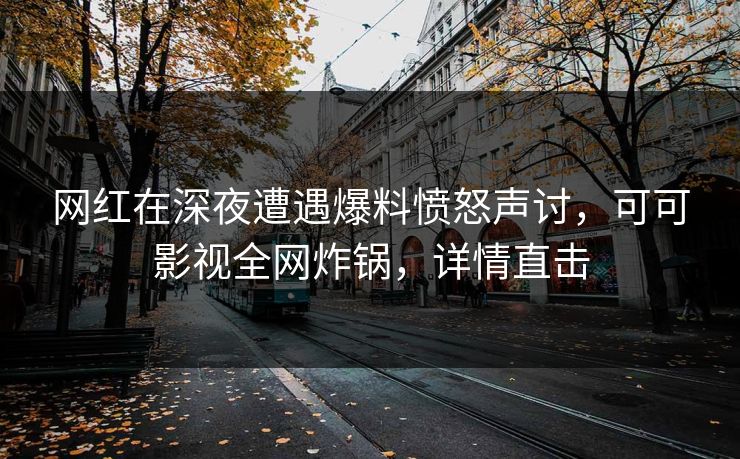 网红在深夜遭遇爆料愤怒声讨，可可影视全网炸锅，详情直击