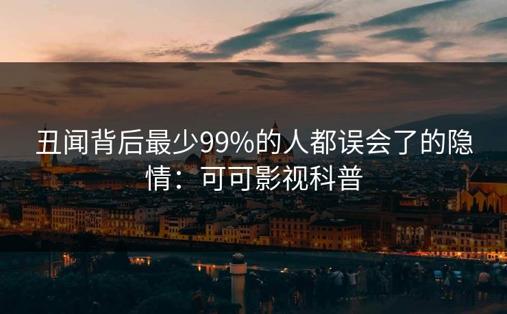 丑闻背后最少99%的人都误会了的隐情：可可影视科普
