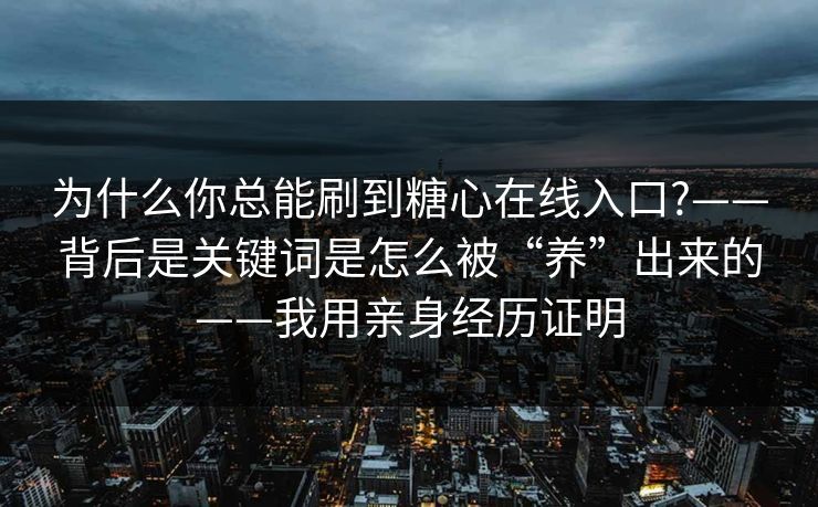 为什么你总能刷到糖心在线入口?——背后是关键词是怎么被“养”出来的——我用亲身经历证明