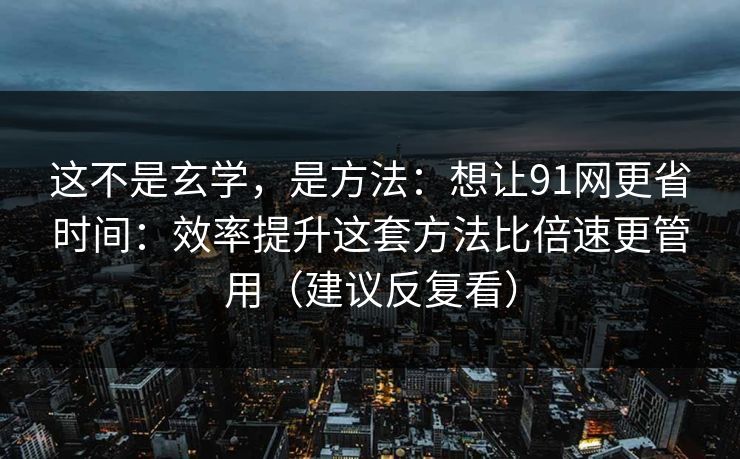 这不是玄学,是方法:想让91网更省时间:效率提升这套方法比倍速更管用(建议反复看) 这不是玄学,是方法:想让91网更省时间:效率提升这套方法比倍速更管用(建议反复看)