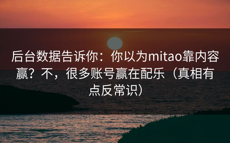 后台数据告诉你:你以为mitao靠内容赢?不,很多账号赢在配乐(真相有点反常识) 后台数据告诉你:你以为mitao靠内容赢?不,很多账号赢在配乐(真相有点反常识)