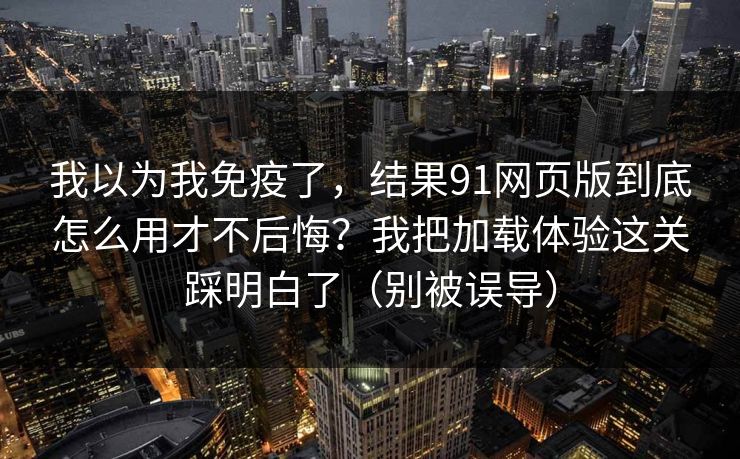 我以为我免疫了，结果91网页版到底怎么用才不后悔？我把加载体验这关踩明白了（别被误导）