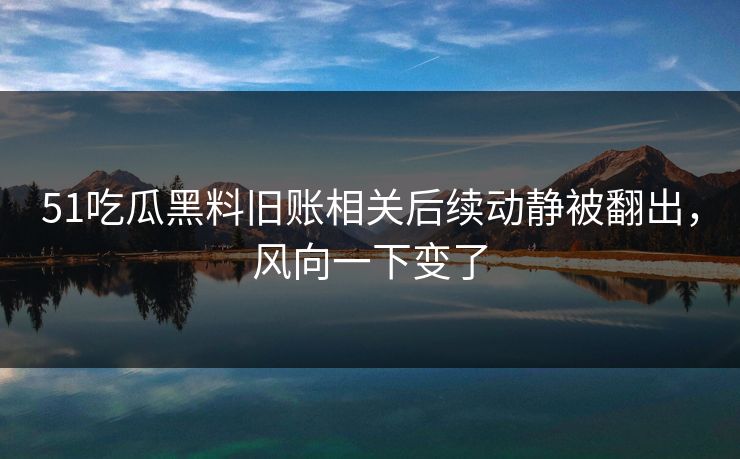 51吃瓜黑料旧账相关后续动静被翻出，风向一下变了